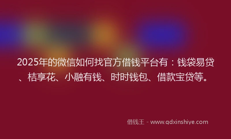 2025年的微信如何找官方借钱平台有：钱袋易贷、桔享花、小融有钱、时时钱包、借款宝贷等。