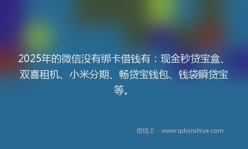 2025年的微信没有绑卡借钱有：现金秒贷宝盒、双喜租机、小米分期、畅贷宝钱包、钱袋瞬贷宝等。