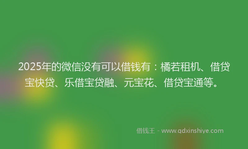 2025年的微信没有可以借钱有：橘若租机、借贷宝快贷、乐借宝贷融、元宝花、借贷宝通等。