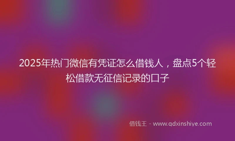 2025年热门微信有凭证怎么借钱人，盘点5个轻松借款无征信记录的口子
