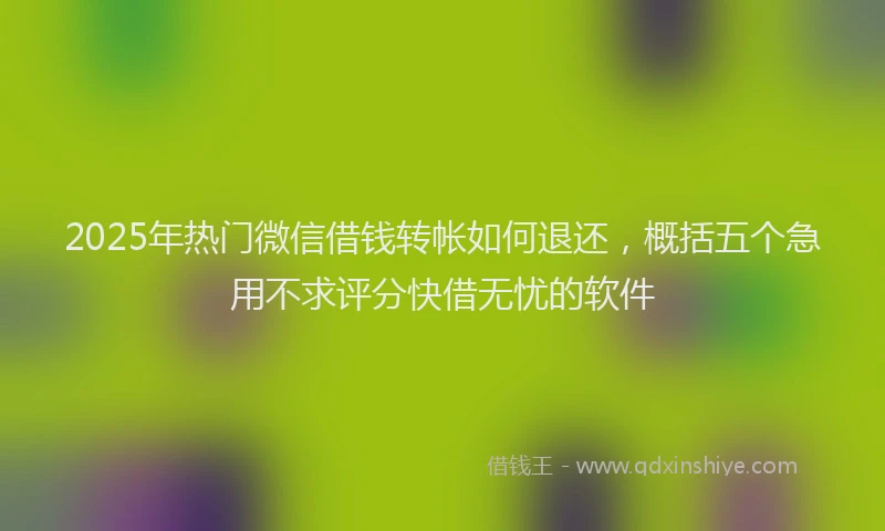 2025年热门微信借钱转帐如何退还，概括五个急用不求评分快借无忧的软件