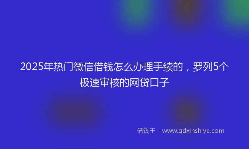 2025年热门微信借钱怎么办理手续的，罗列5个极速审核的网贷口子