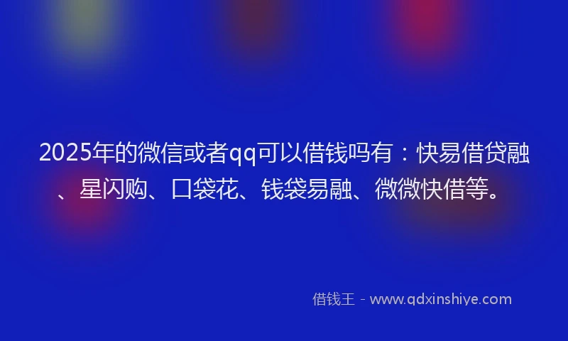 2025年的微信或者qq可以借钱吗有：快易借贷融、星闪购、口袋花、钱袋易融、微微快借等。
