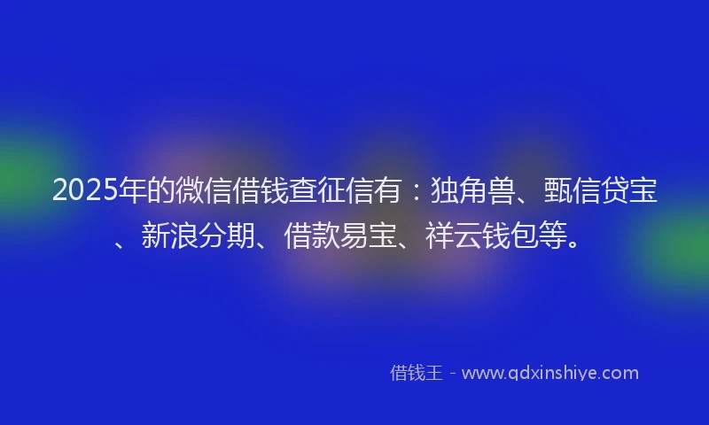 2025年的微信借钱查征信有：独角兽、甄信贷宝、新浪分期、借款易宝、祥云钱包等。