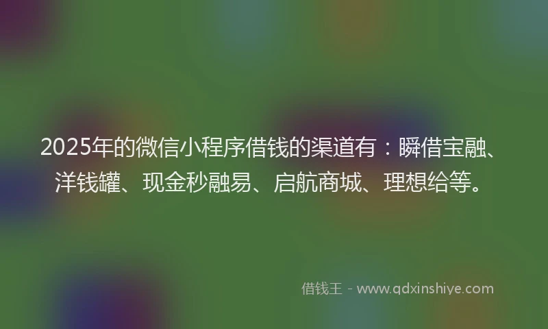 2025年的微信小程序借钱的渠道有：瞬借宝融、洋钱罐、现金秒融易、启航商城、理想给等。