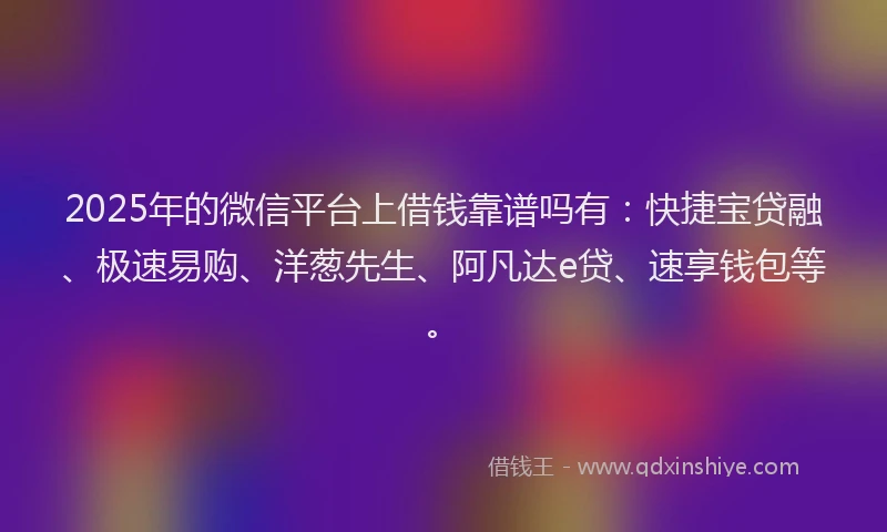 2025年的微信平台上借钱靠谱吗有：快捷宝贷融、极速易购、洋葱先生、阿凡达e贷、速享钱包等。