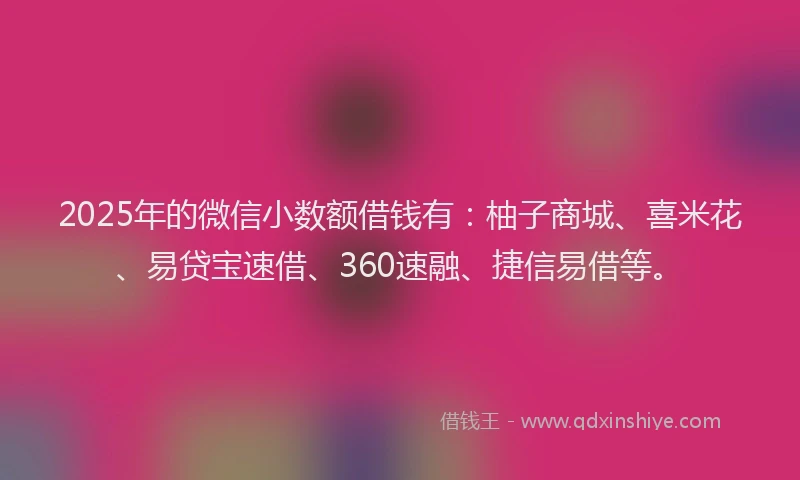 2025年的微信小数额借钱有：柚子商城、喜米花、易贷宝速借、360速融、捷信易借等。