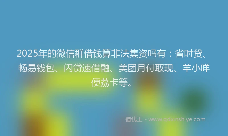 2025年的微信群借钱算非法集资吗有：省时贷、畅易钱包、闪贷速借融、美团月付取现、羊小咩便荔卡等。