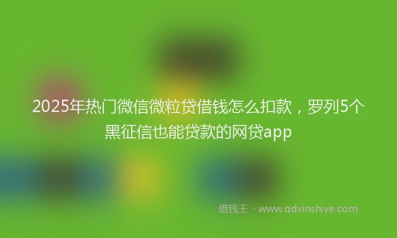 2025年热门微信微粒贷借钱怎么扣款，罗列5个黑征信也能贷款的网贷app