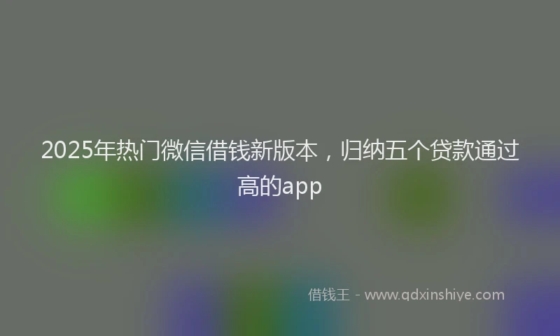 2025年热门微信借钱新版本，归纳五个贷款通过高的app