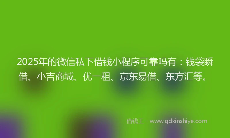 2025年的微信私下借钱小程序可靠吗有：钱袋瞬借、小吉商城、优一租、京东易借、东方汇等。