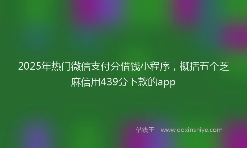 2025年热门微信支付分借钱小程序，概括五个芝麻信用439分下款的app