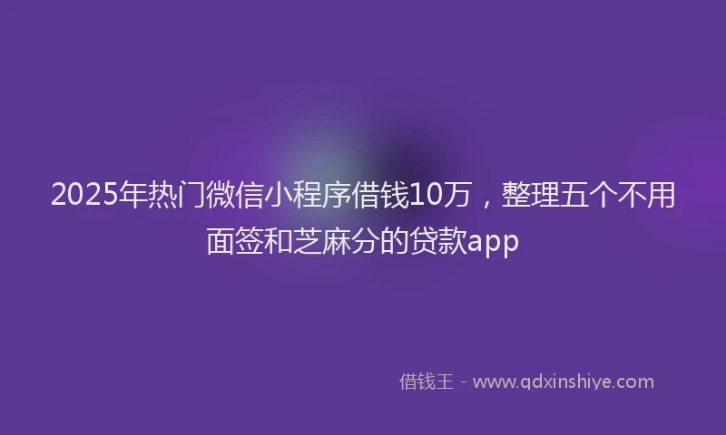 2025年热门微信小程序借钱10万，整理五个不用面签和芝麻分的贷款app