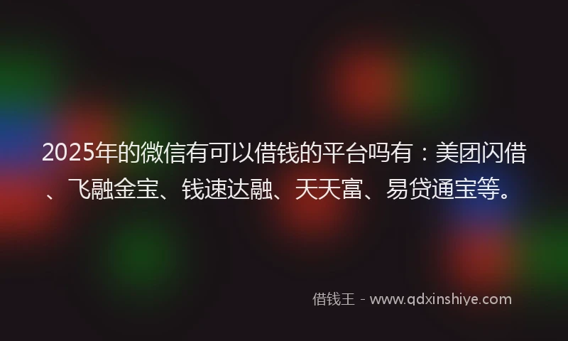 2025年的微信有可以借钱的平台吗有：美团闪借、飞融金宝、钱速达融、天天富、易贷通宝等。