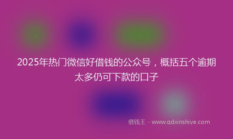 2025年热门微信好借钱的公众号，概括五个逾期太多仍可下款的口子