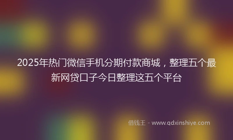 2025年热门微信手机分期付款商城，整理五个最新网贷口子今日整理这五个平台