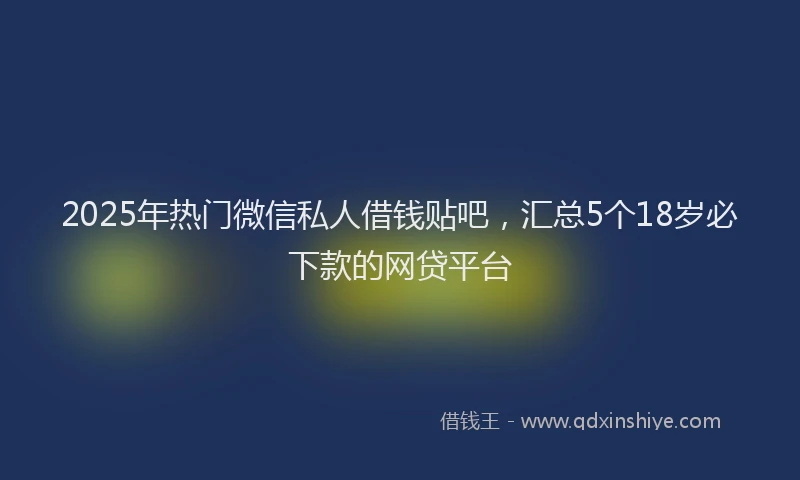 2025年热门微信私人借钱贴吧，汇总5个18岁必下款的网贷平台