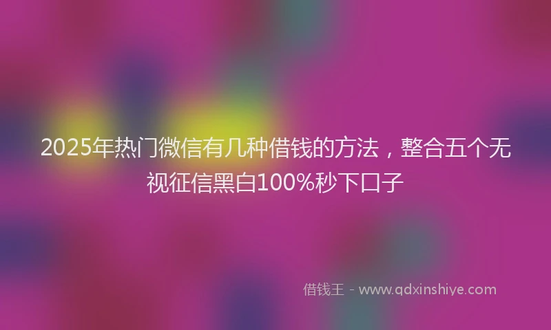 2025年热门微信有几种借钱的方法，整合五个无视征信黑白100%秒下口子