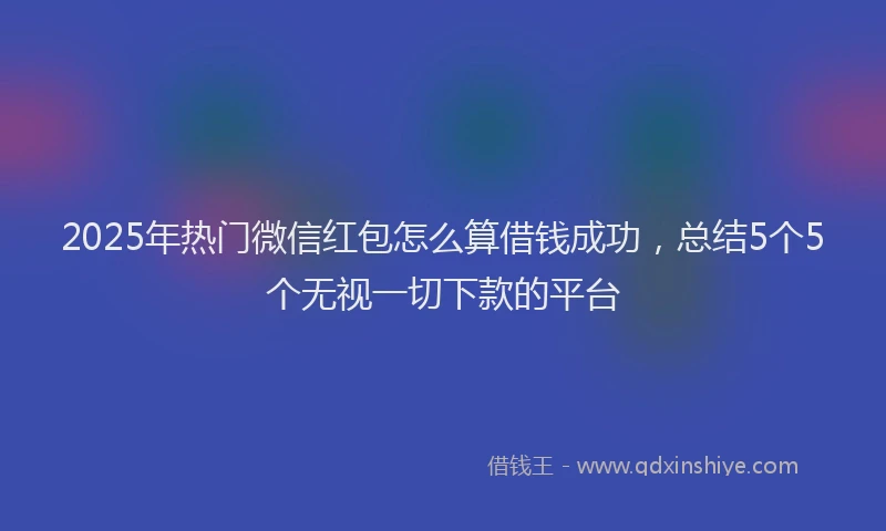 2025年热门微信红包怎么算借钱成功，总结5个5个无视一切下款的平台