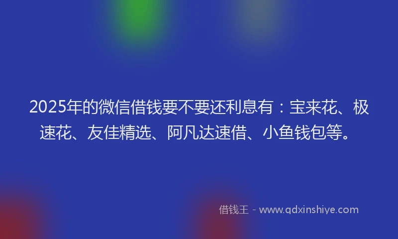 2025年的微信借钱要不要还利息有：宝来花、极速花、友佳精选、阿凡达速借、小鱼钱包等。