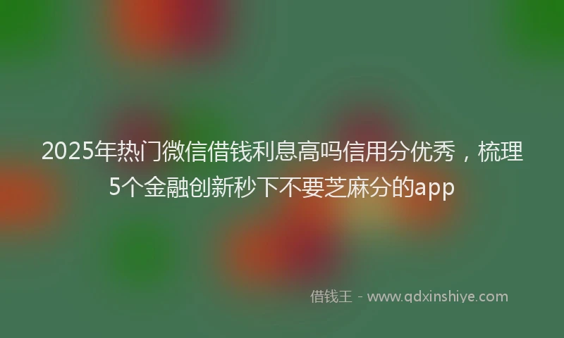 2025年热门微信借钱利息高吗信用分优秀，梳理5个金融创新秒下不要芝麻分的app