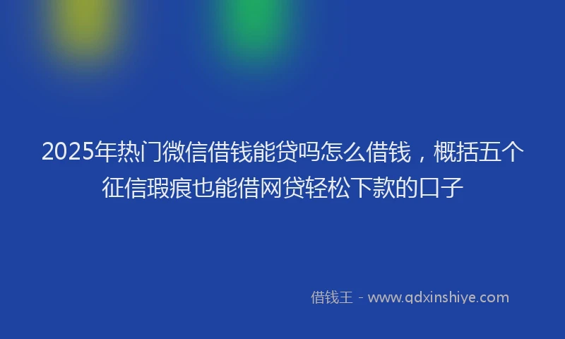 2025年热门微信借钱能贷吗怎么借钱，概括五个征信瑕疵也能借网贷轻松下款的口子