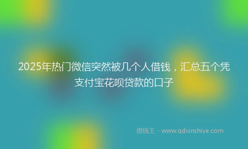 2025年热门微信突然被几个人借钱，汇总五个凭支付宝花呗贷款的口子