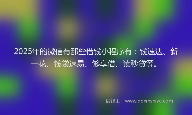 2025年的微信有那些借钱小程序有：钱速达、新一花、钱袋速易、够享借、读秒贷等。