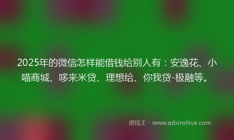2025年的微信怎样能借钱给别人有：安逸花、小喵商城、哆来米贷、理想给、你我贷-极融等。
