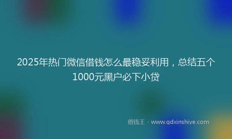 2025年热门微信借钱怎么最稳妥利用，总结五个1000元黑户必下小贷