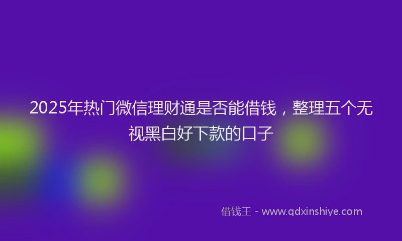 2025年热门微信理财通是否能借钱，整理五个无视黑白好下款的口子