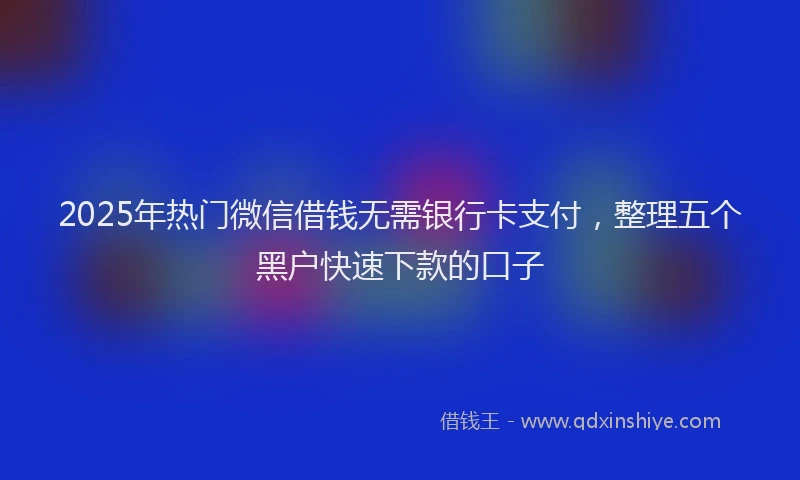 2025年热门微信借钱无需银行卡支付，整理五个黑户快速下款的口子