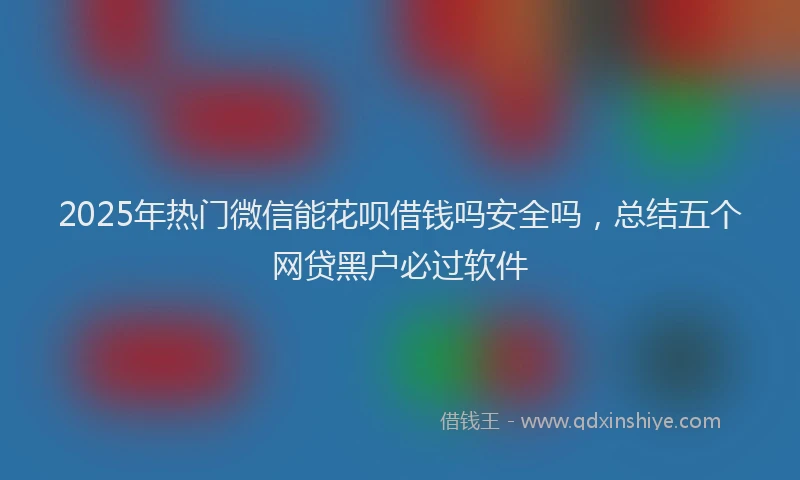 2025年热门微信能花呗借钱吗安全吗，总结五个网贷黑户必过软件
