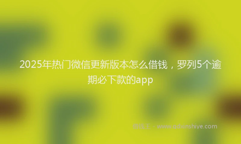 2025年热门微信更新版本怎么借钱，罗列5个逾期必下款的app