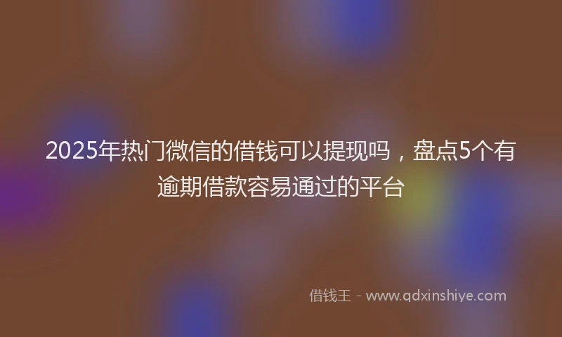 2025年热门微信的借钱可以提现吗，盘点5个有逾期借款容易通过的平台