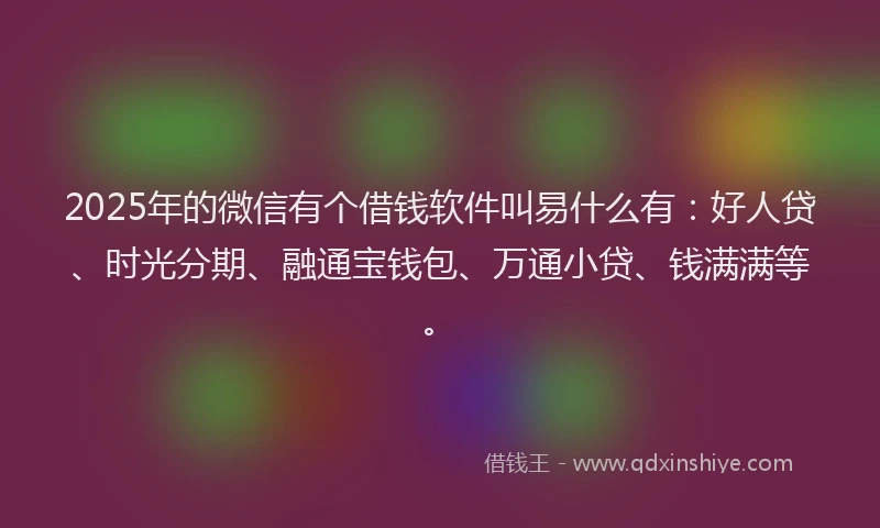 2025年的微信有个借钱软件叫易什么有：好人贷、时光分期、融通宝钱包、万通小贷、钱满满等。