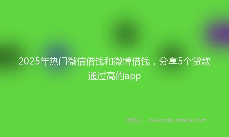 2025年热门微信借钱和微博借钱，分享5个贷款通过高的app