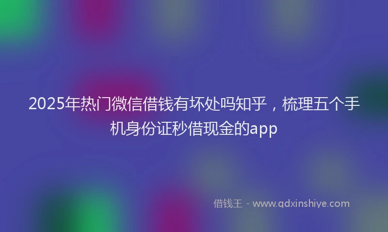 2025年热门微信借钱有坏处吗知乎，梳理五个手机身份证秒借现金的app