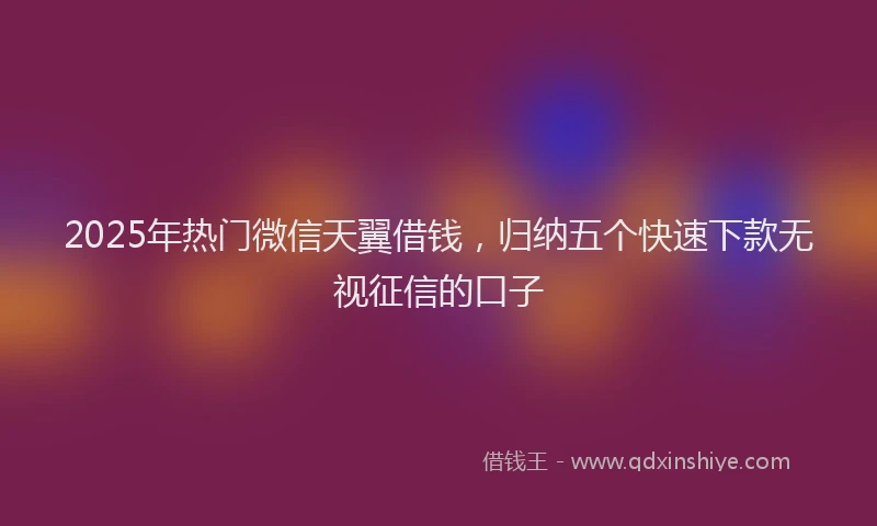 2025年热门微信天翼借钱，归纳五个快速下款无视征信的口子