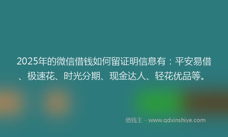2025年的微信借钱如何留证明信息有：平安易借、极速花、时光分期、现金达人、轻花优品等。