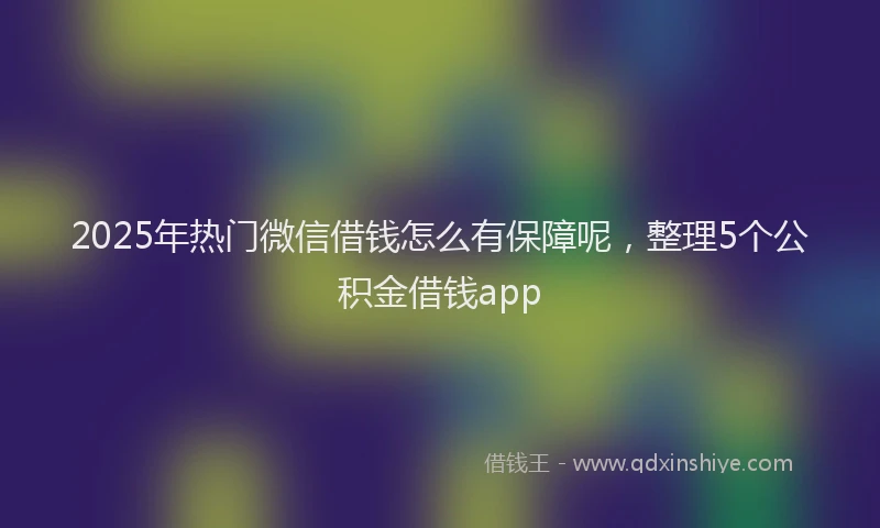 2025年热门微信借钱怎么有保障呢，整理5个公积金借钱app