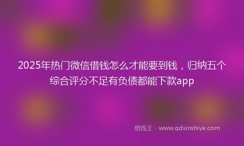 2025年热门微信借钱怎么才能要到钱，归纳五个综合评分不足有负债都能下款app