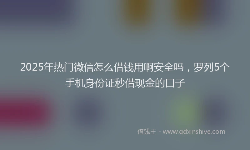 2025年热门微信怎么借钱用啊安全吗，罗列5个手机身份证秒借现金的口子