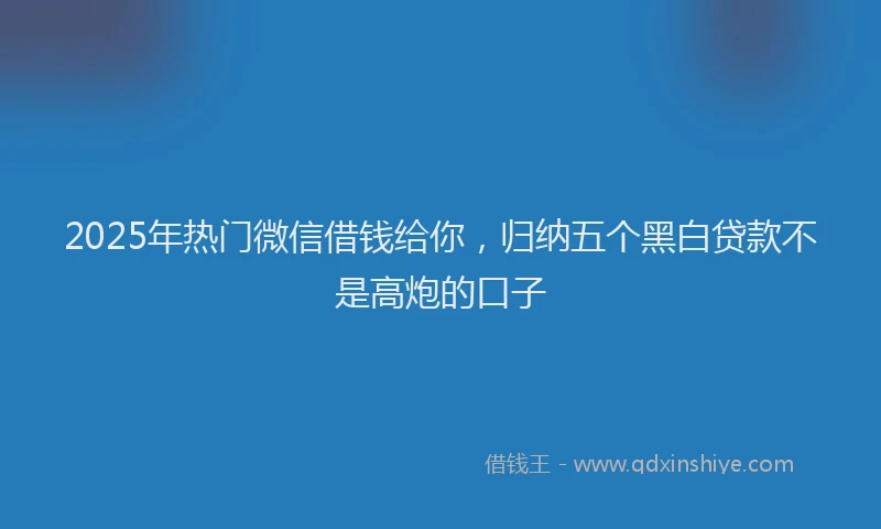 2025年热门微信借钱给你，归纳五个黑白贷款不是高炮的口子