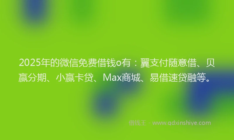 2025年的微信免费借钱o有：翼支付随意借、贝赢分期、小赢卡贷、Max商城、易借速贷融等。