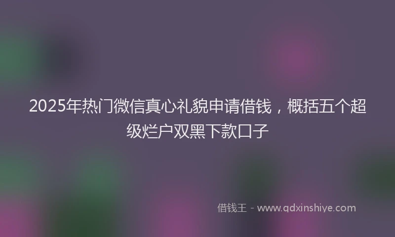 2025年热门微信真心礼貌申请借钱，概括五个超级烂户双黑下款口子