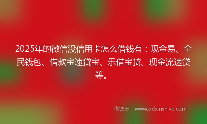 2025年的微信没信用卡怎么借钱有：现金易、全民钱包、借款宝速贷宝、乐借宝贷、现金流速贷等。
