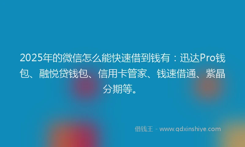2025年的微信怎么能快速借到钱有：迅达Pro钱包、融悦贷钱包、信用卡管家、钱速借通、紫晶分期等。