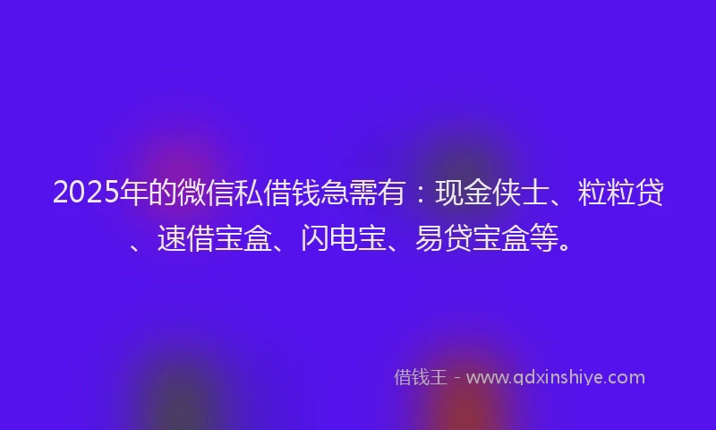 2025年的微信私借钱急需有：现金侠士、粒粒贷、速借宝盒、闪电宝、易贷宝盒等。