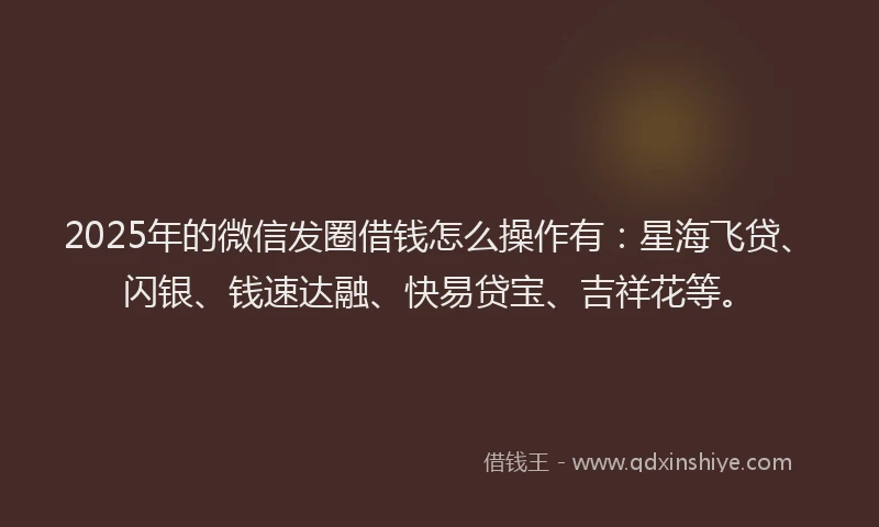 2025年的微信发圈借钱怎么操作有：星海飞贷、闪银、钱速达融、快易贷宝、吉祥花等。